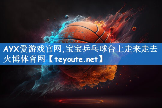 AYX爱游戏官网,宝宝乒乓球台上走来走去火博体育网