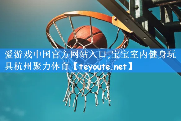 爱游戏中国官方网站入口,宝宝室内健身玩具杭州聚力体育