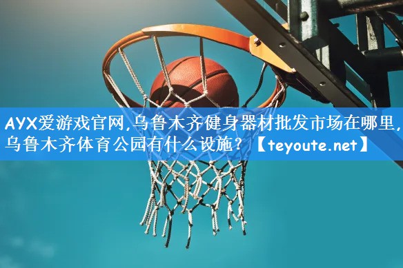 AYX爱游戏官网,乌鲁木齐健身器材批发市场在哪里,乌鲁木齐体育公园有什么设施?