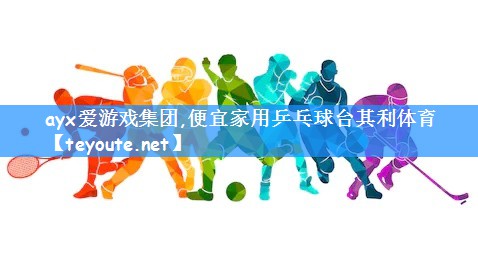 ayx爱游戏集团,便宜家用乒乓球台其利体育