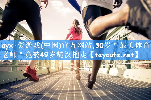 ayx·爱游戏(中国)官方网站,30岁"最美体育老师"竟被49岁糙汉抱走