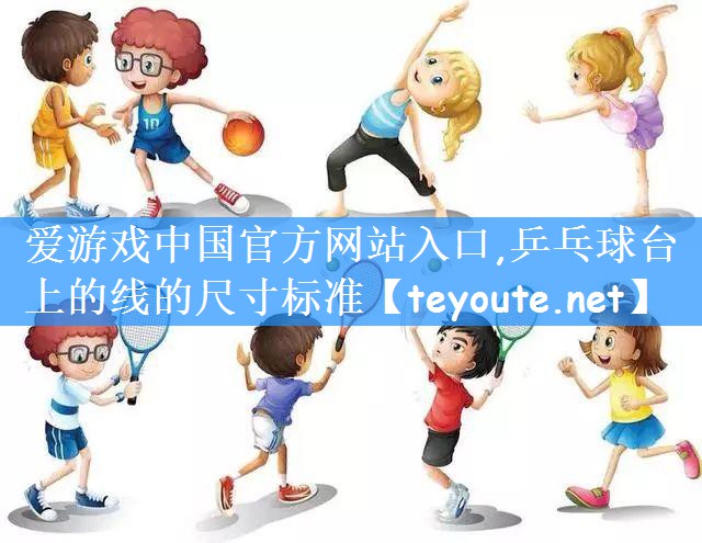 <strong>爱游戏中国官方网站入口,乒乓球台上的线的尺寸标准</strong>