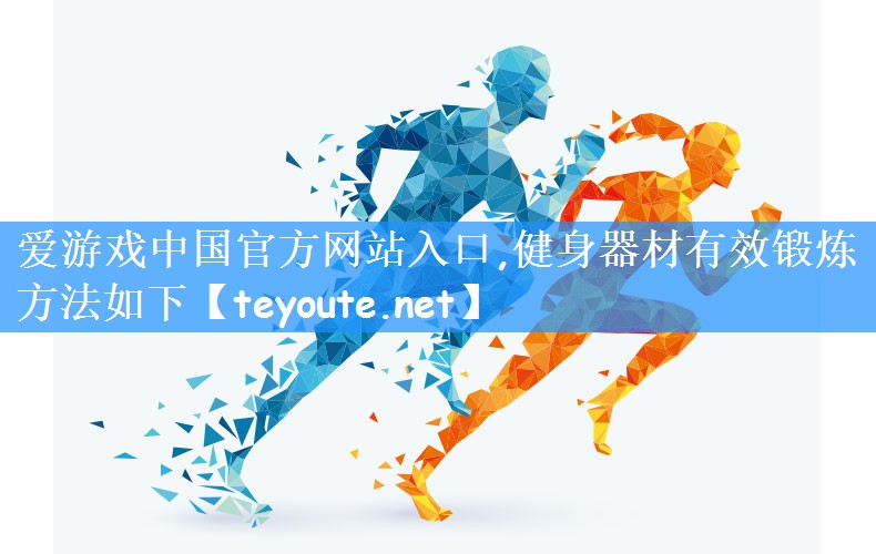 <strong>爱游戏中国官方网站入口,健身器材有效锻炼方法如下</strong>