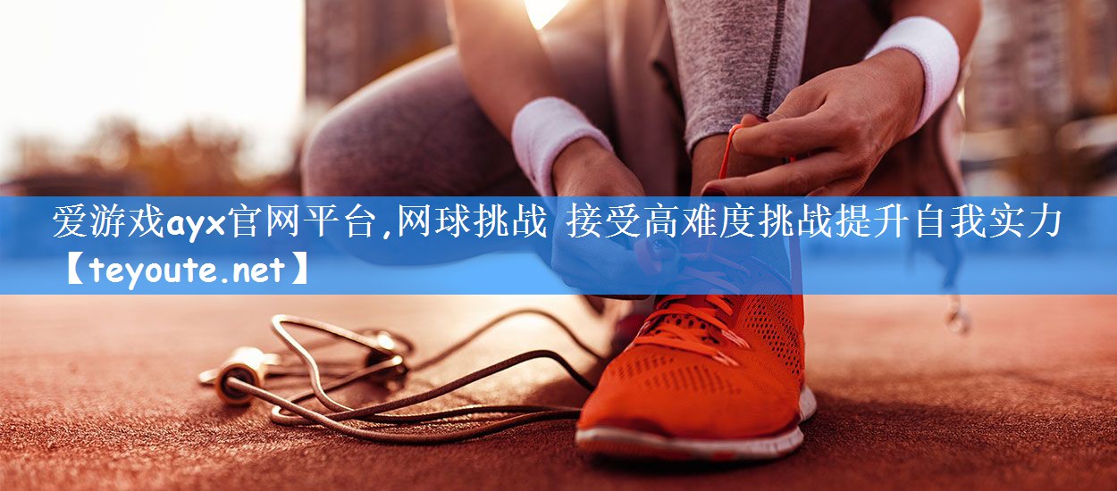 爱游戏ayx官网平台,网球挑战 接受高难度挑战提升自我实力