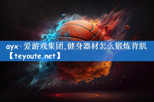 <strong>ayx·爱游戏集团,健身器材怎么锻炼背肌</strong>