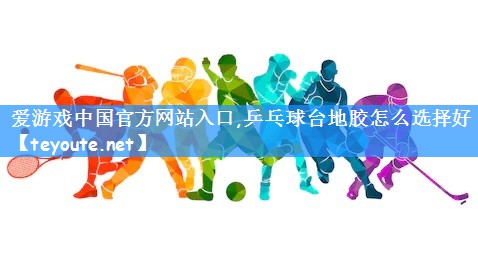 爱游戏中国官方网站入口,乒乓球台地胶怎么选择好