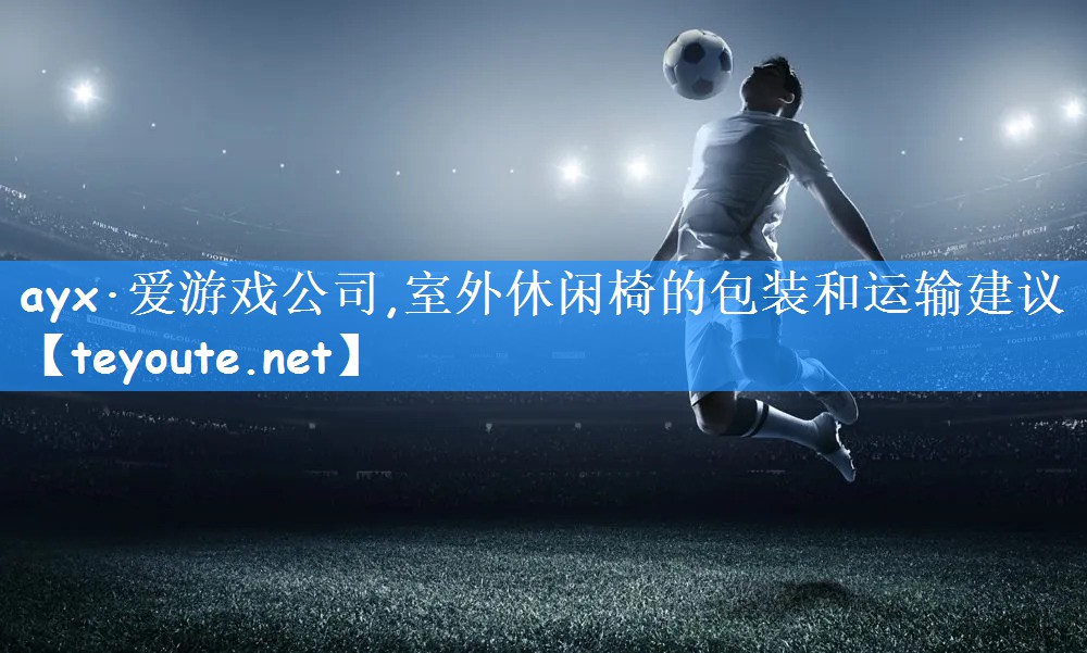 ayx·爱游戏公司,室外休闲椅的包装和运输建议
