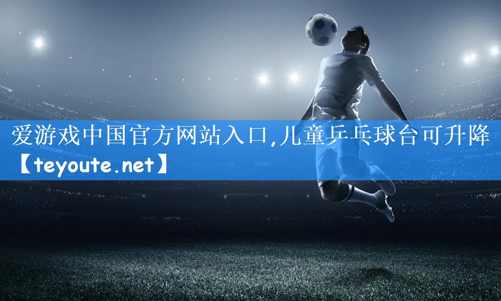 <strong>爱游戏中国官方网站入口,儿童乒乓球台可升降</strong>