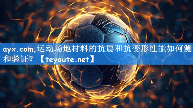 <strong>ayx.com,运动场地材料的抗震和抗变形性能如何测试和验证？</strong>
