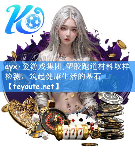 ayx·爱游戏集团,塑胶跑道材料取样检测，筑起健康生活的基石
