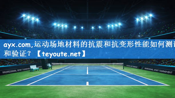 运动场地材料的抗震和抗变形性能如何测试和验证？